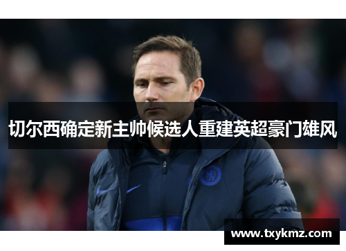 切尔西确定新主帅候选人重建英超豪门雄风