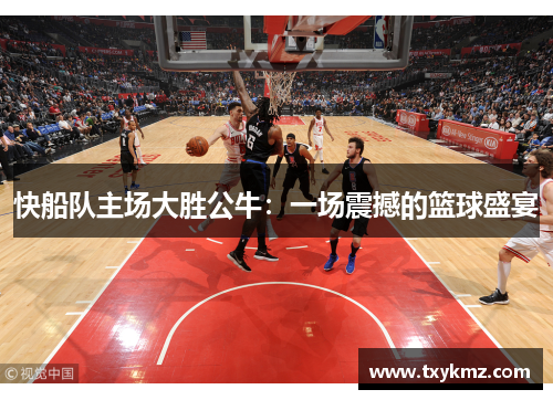 快船队主场大胜公牛：一场震撼的篮球盛宴