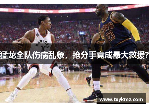 猛龙全队伤病乱象，抢分手竟成最大救援？