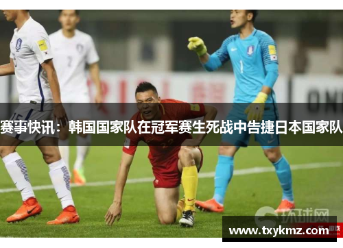 赛事快讯：韩国国家队在冠军赛生死战中告捷日本国家队