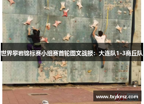 世界攀岩锦标赛小组赛首轮图文战报：大连队1-3商丘队