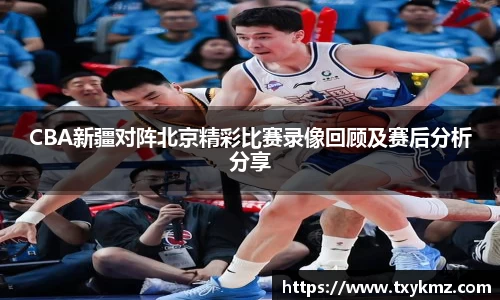 CBA新疆对阵北京精彩比赛录像回顾及赛后分析分享