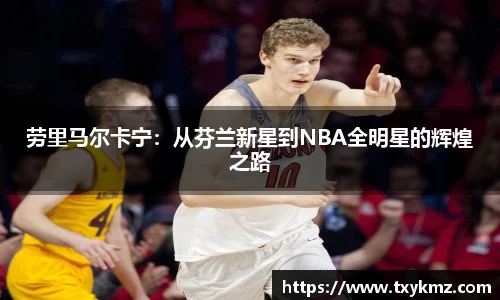 劳里马尔卡宁：从芬兰新星到NBA全明星的辉煌之路